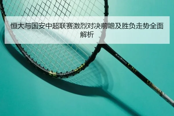 恒大与国安中超联赛激烈对决前瞻及胜负走势全面解析